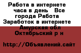 Работа в интернете 2 часа в день - Все города Работа » Заработок в интернете   . Амурская обл.,Октябрьский р-н